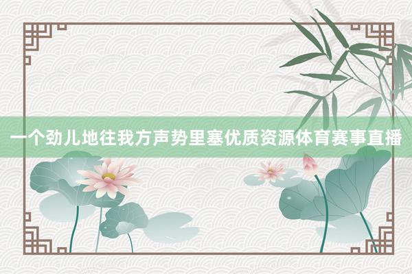 一个劲儿地往我方声势里塞优质资源体育赛事直播