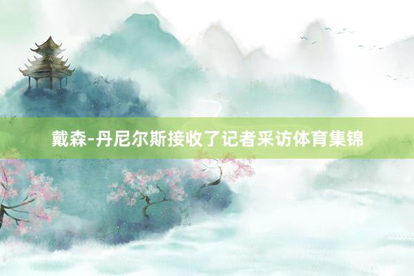 戴森-丹尼尔斯接收了记者采访体育集锦