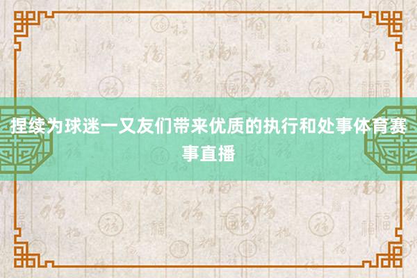 捏续为球迷一又友们带来优质的执行和处事体育赛事直播
