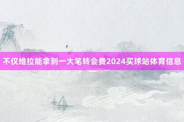 不仅维拉能拿到一大笔转会费2024买球站体育信息