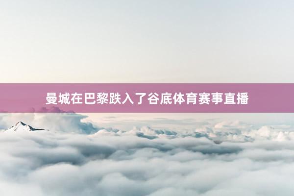 曼城在巴黎跌入了谷底体育赛事直播