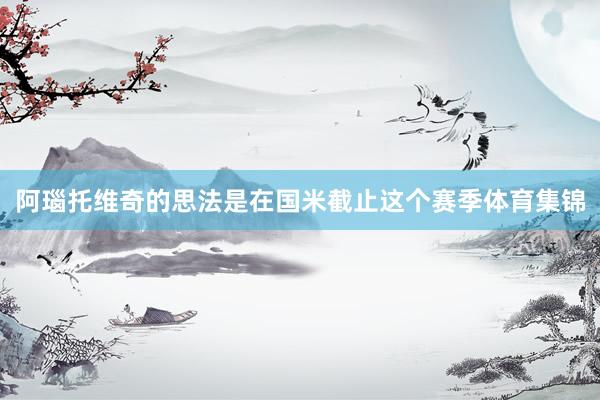 阿瑙托维奇的思法是在国米截止这个赛季体育集锦