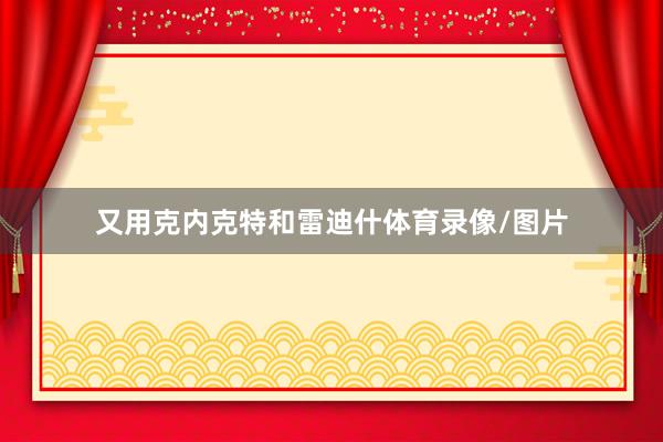 又用克内克特和雷迪什体育录像/图片