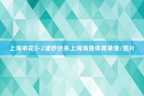 上海申花3-2读秒绝杀上海海港体育录像/图片