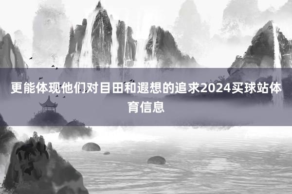 更能体现他们对目田和遐想的追求2024买球站体育信息