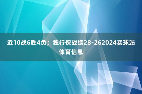 近10战6胜4负；独行侠战绩28-262024买球站体育信息