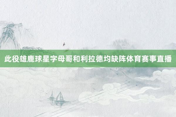 此役雄鹿球星字母哥和利拉德均缺阵体育赛事直播