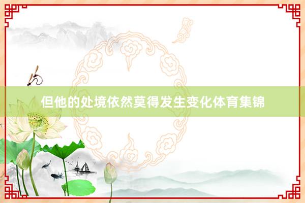 但他的处境依然莫得发生变化体育集锦