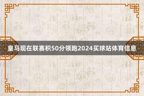 皇马现在联赛积50分领跑2024买球站体育信息