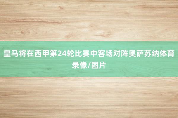 皇马将在西甲第24轮比赛中客场对阵奥萨苏纳体育录像/图片