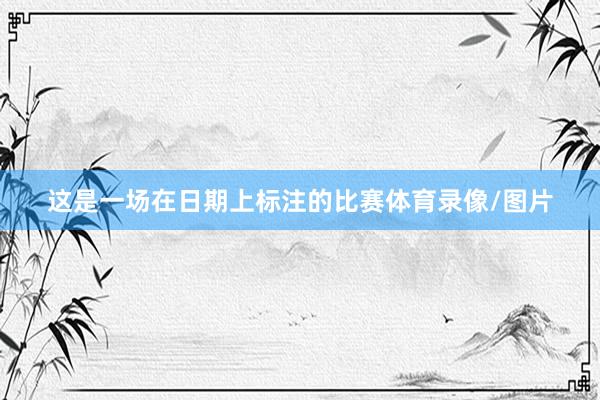 这是一场在日期上标注的比赛体育录像/图片