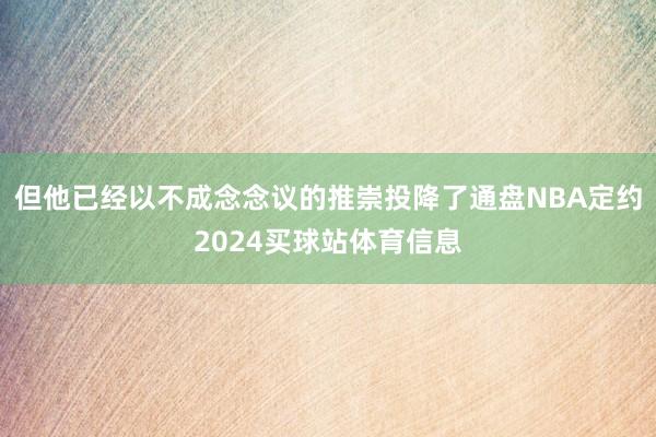 但他已经以不成念念议的推崇投降了通盘NBA定约2024买球站体育信息
