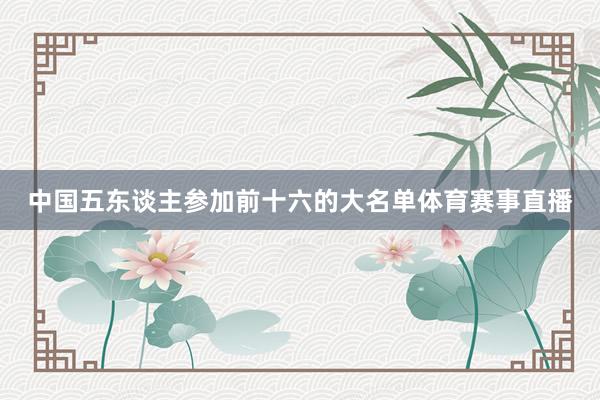 中国五东谈主参加前十六的大名单体育赛事直播