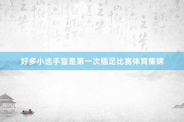 好多小选手皆是第一次插足比赛体育集锦