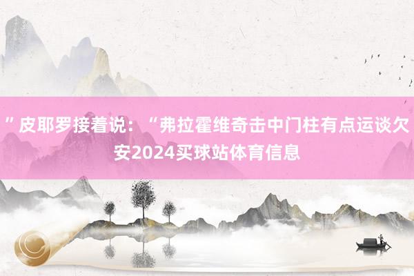 ”皮耶罗接着说：“弗拉霍维奇击中门柱有点运谈欠安2024买球站体育信息