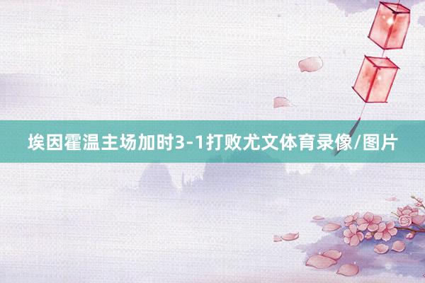 埃因霍温主场加时3-1打败尤文体育录像/图片