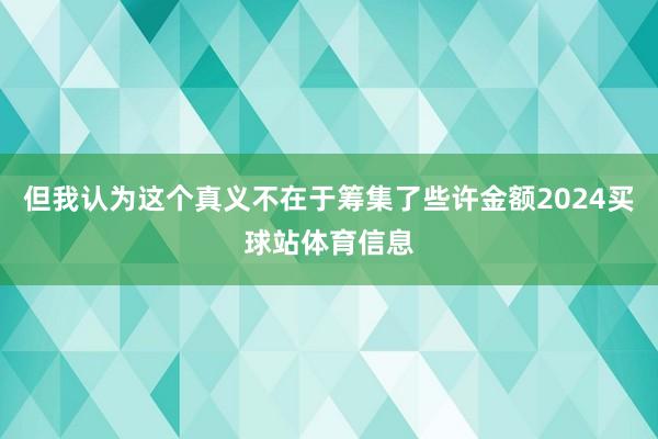 但我认为这个真义不在于筹集了些许金额2024买球站体育信息