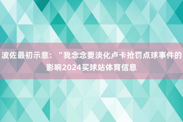 波佐最初示意：“我念念要淡化卢卡抢罚点球事件的影响2024买球站体育信息
