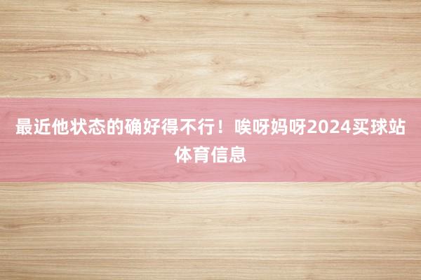 最近他状态的确好得不行!唉呀妈呀2024买球站体育信息