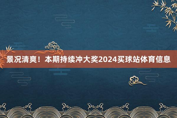 景况清爽!本期持续冲大奖2024买球站体育信息