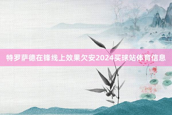 特罗萨德在锋线上效果欠安2024买球站体育信息