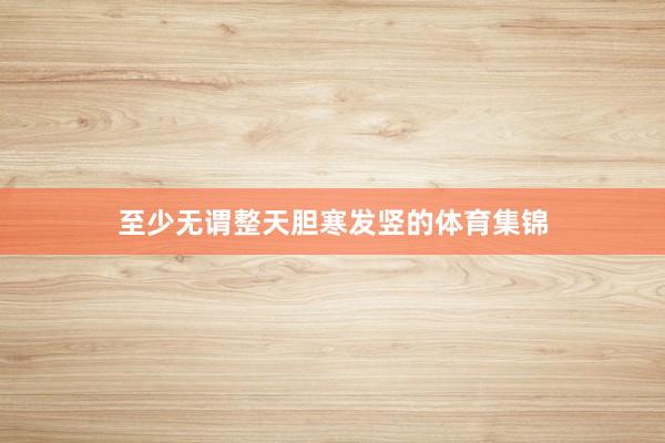 至少无谓整天胆寒发竖的体育集锦