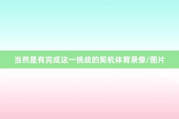 当然是有完成这一挑战的契机体育录像/图片