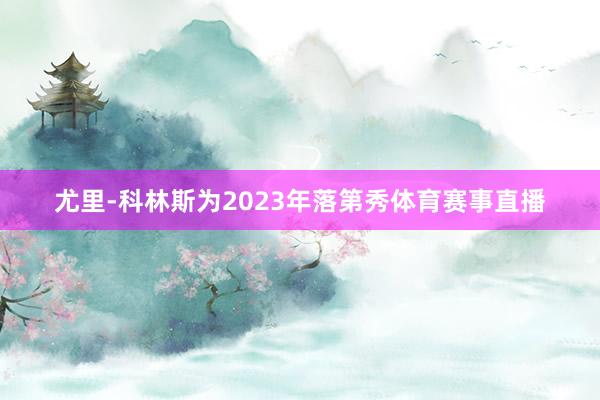 尤里-科林斯为2023年落第秀体育赛事直播