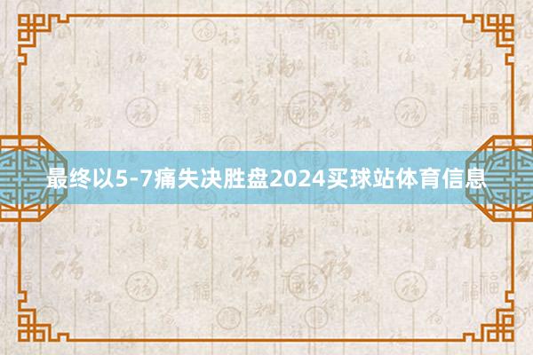 最终以5-7痛失决胜盘2024买球站体育信息