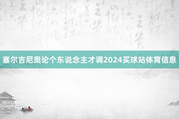 塞尔吉尼奥论个东说念主才调2024买球站体育信息