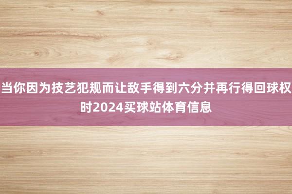 当你因为技艺犯规而让敌手得到六分并再行得回球权时2024买球站体育信息