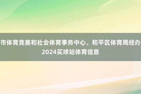 市体育竞赛和社会体育事务中心、和平区体育局经办2024买球站体育信息