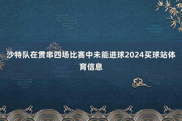 沙特队在贯串四场比赛中未能进球2024买球站体育信息