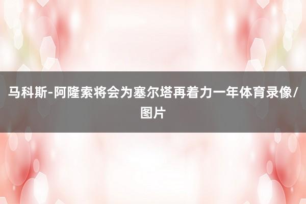 马科斯-阿隆索将会为塞尔塔再着力一年体育录像/图片