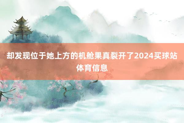 却发现位于她上方的机舱果真裂开了2024买球站体育信息