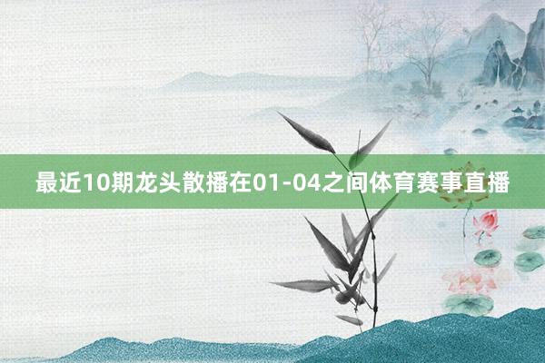 最近10期龙头散播在01-04之间体育赛事直播