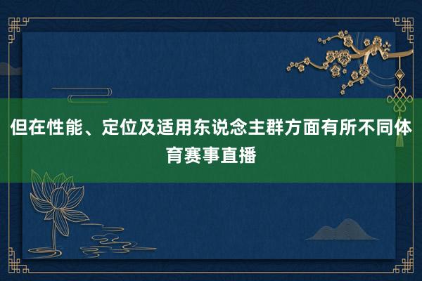 但在性能、定位及适用东说念主群方面有所不同体育赛事直播