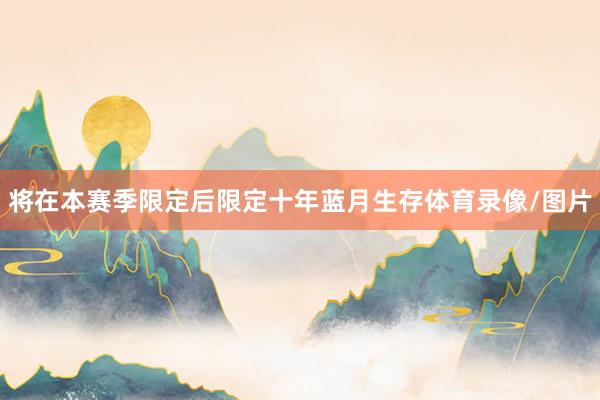 将在本赛季限定后限定十年蓝月生存体育录像/图片