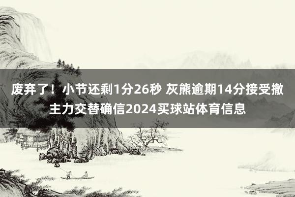 废弃了！小节还剩1分26秒 灰熊逾期14分接受撤主力交替确信2024买球站体育信息