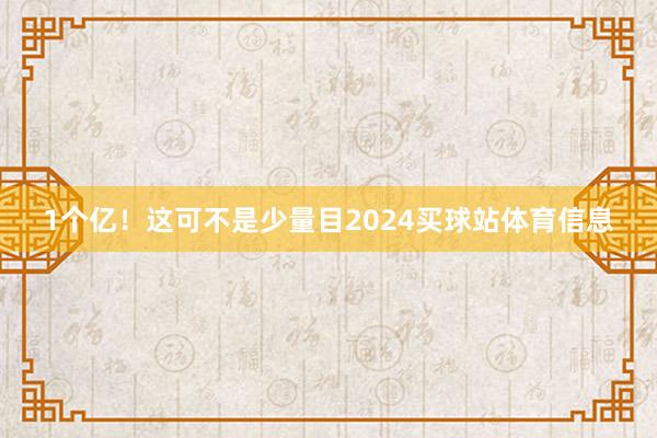 1个亿!这可不是少量目2024买球站体育信息