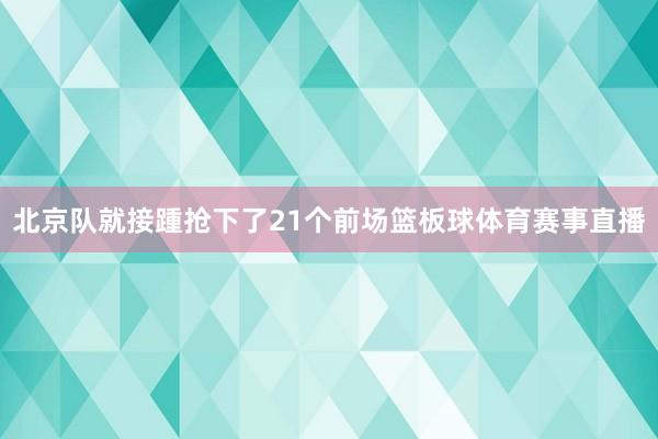 北京队就接踵抢下了21个前场篮板球体育赛事直播