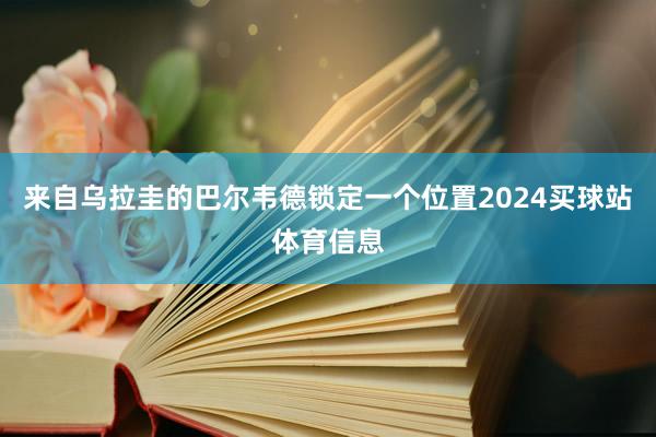 来自乌拉圭的巴尔韦德锁定一个位置2024买球站体育信息