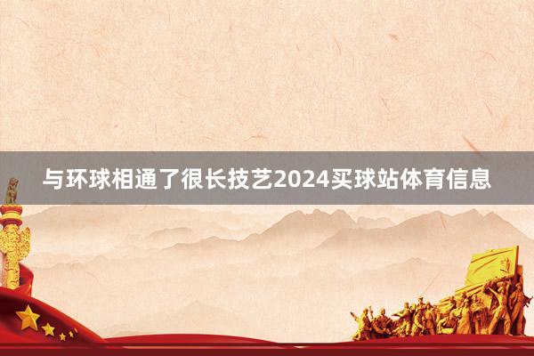 与环球相通了很长技艺2024买球站体育信息