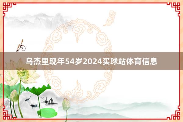 乌杰里现年54岁2024买球站体育信息