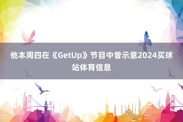 他本周四在《GetUp》节目中曾示意2024买球站体育信息