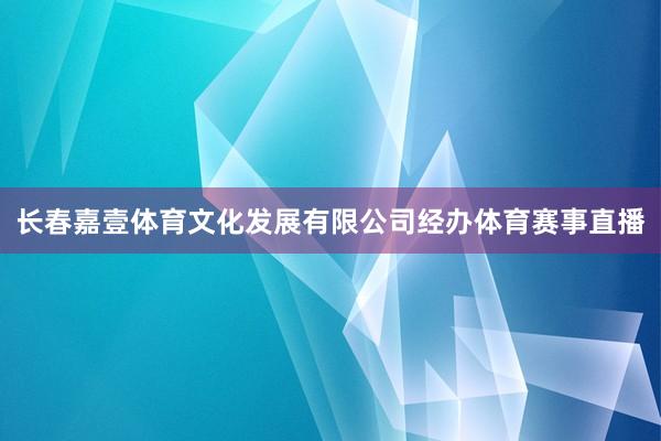 长春嘉壹体育文化发展有限公司经办体育赛事直播