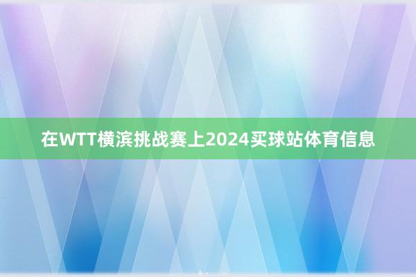 在WTT横滨挑战赛上2024买球站体育信息
