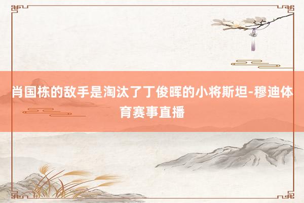 肖国栋的敌手是淘汰了丁俊晖的小将斯坦-穆迪体育赛事直播