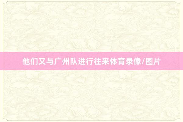 他们又与广州队进行往来体育录像/图片