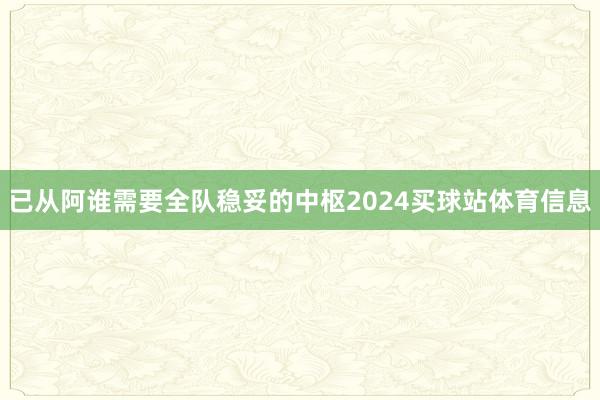 已从阿谁需要全队稳妥的中枢2024买球站体育信息
